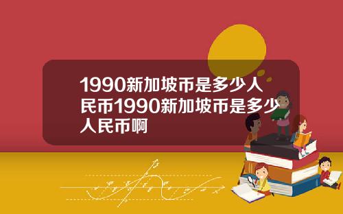 1990新加坡币是多少人民币1990新加坡币是多少人民币啊