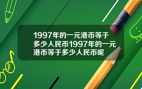 1997年的一元港币等于多少人民币1997年的一元港币等于多少人民币呢