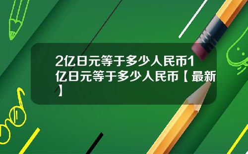 2亿日元等于多少人民币1亿日元等于多少人民币【最新】