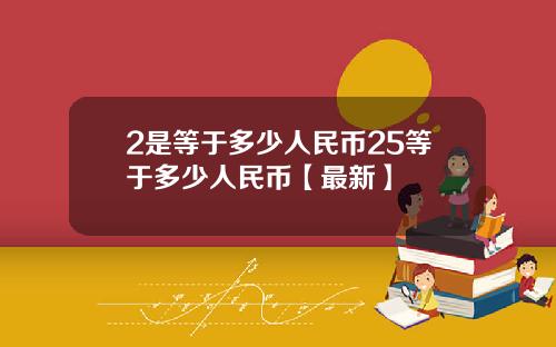 2是等于多少人民币25等于多少人民币【最新】