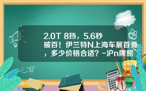 2.0T+8挡，5.6秒破百！伊兰特N上海车展首秀，多少价格合适？-沪n牌照多少钱