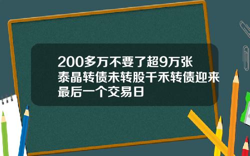 200多万不要了超9万张泰晶转债未转股千禾转债迎来最后一个交易日
