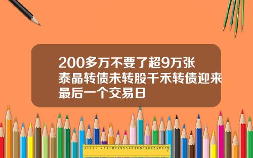 200多万不要了超9万张泰晶转债未转股千禾转债迎来最后一个交易日