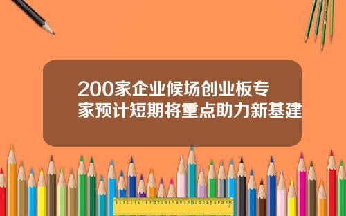 200家企业候场创业板专家预计短期将重点助力新基建