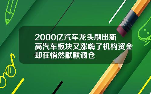 2000亿汽车龙头刷出新高汽车板块又涨嗨了机构资金却在悄然默默调仓