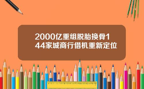 2000亿重组脱胎换骨144家城商行借机重新定位
