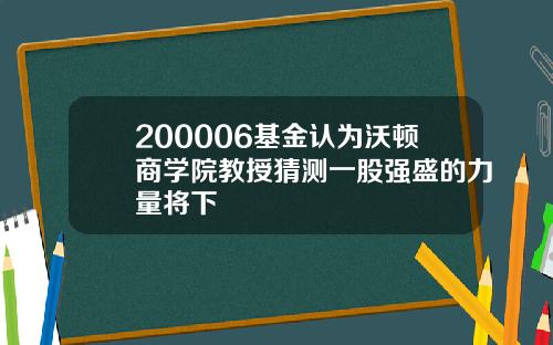 200006基金认为沃顿商学院教授猜测一股强盛的力量将下