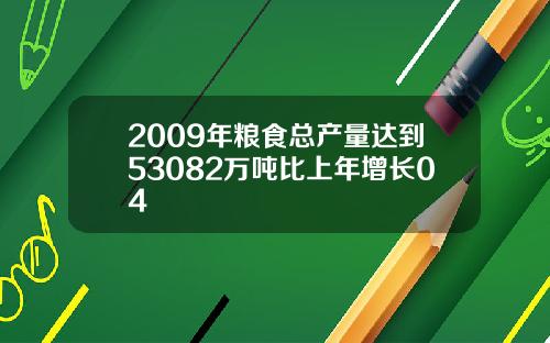 2009年粮食总产量达到53082万吨比上年增长04
