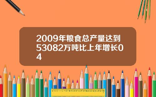 2009年粮食总产量达到53082万吨比上年增长04