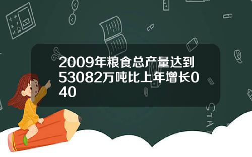 2009年粮食总产量达到53082万吨比上年增长040