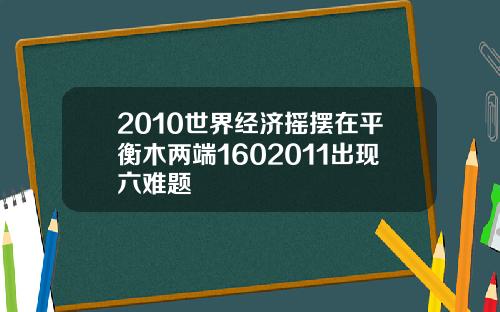 2010世界经济摇摆在平衡木两端1602011出现六难题