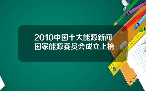 2010中国十大能源新闻国家能源委员会成立上榜