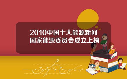 2010中国十大能源新闻国家能源委员会成立上榜