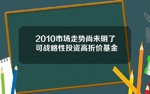 2010市场走势尚未明了可战略性投资高折价基金