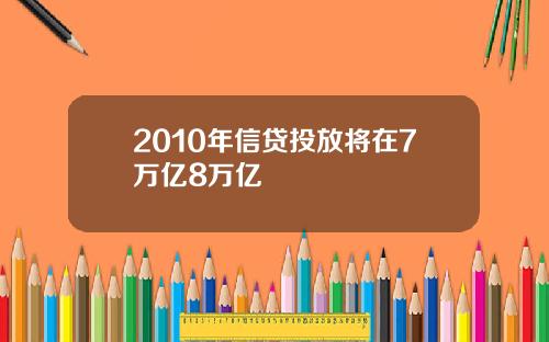 2010年信贷投放将在7万亿8万亿