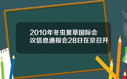 2010年冬虫夏草国际会议信息通报会28日在京召开