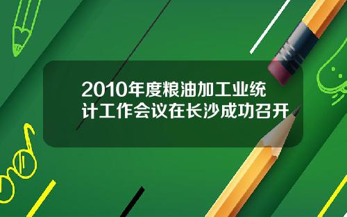 2010年度粮油加工业统计工作会议在长沙成功召开