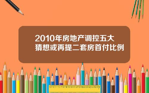 2010年房地产调控五大猜想或再提二套房首付比例