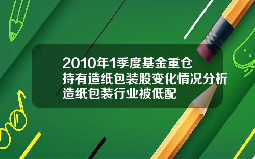 2010年1季度基金重仓持有造纸包装股变化情况分析造纸包装行业被低配
