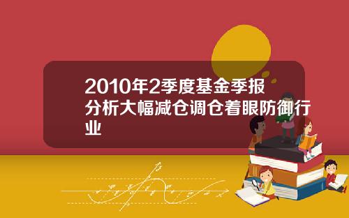 2010年2季度基金季报分析大幅减仓调仓着眼防御行业
