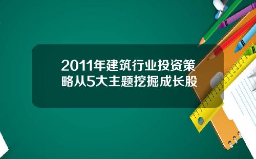 2011年建筑行业投资策略从5大主题挖掘成长股