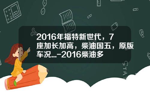 2016年福特新世代，7座加长加高，柴油国五，原版车况...-2016柴油多少钱一升【新闻】