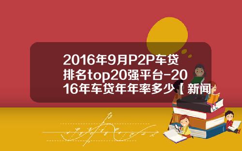 2016年9月P2P车贷排名top20强平台-2016年车贷年年率多少【新闻】