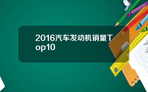 2016汽车发动机销量Top10