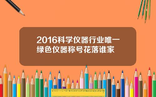 2016科学仪器行业唯一绿色仪器称号花落谁家
