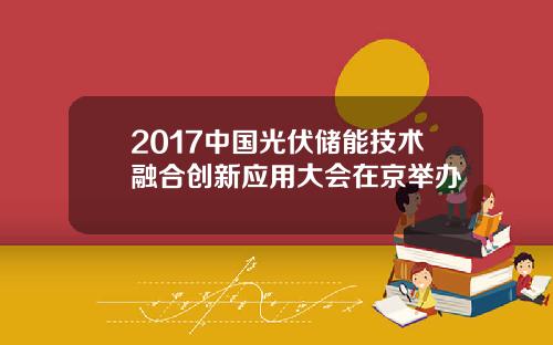 2017中国光伏储能技术融合创新应用大会在京举办