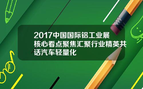 2017中国国际铝工业展核心看点聚焦汇聚行业精英共话汽车轻量化