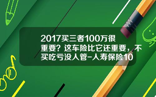 2017买三者100万很重要？这车险比它还重要，不买吃亏没人管-人寿保险100万三者加全险得多少【新闻】