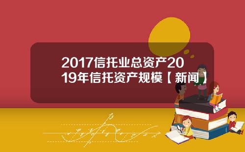 2017信托业总资产2019年信托资产规模【新闻】