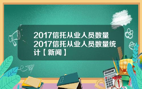 2017信托从业人员数量2017信托从业人员数量统计【新闻】