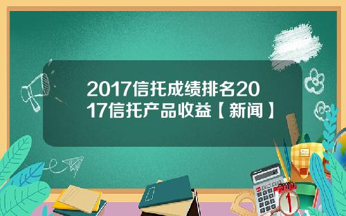 2017信托成绩排名2017信托产品收益【新闻】