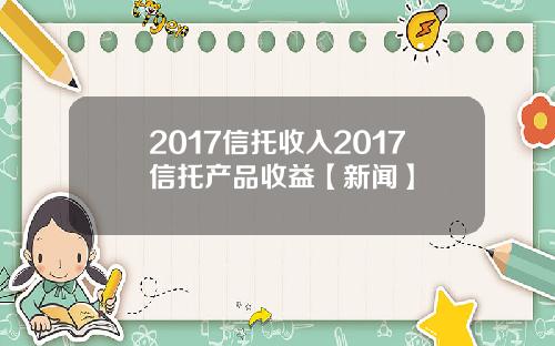 2017信托收入2017信托产品收益【新闻】