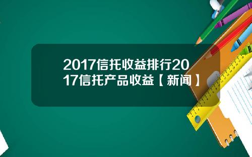 2017信托收益排行2017信托产品收益【新闻】