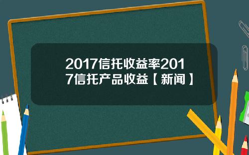 2017信托收益率2017信托产品收益【新闻】