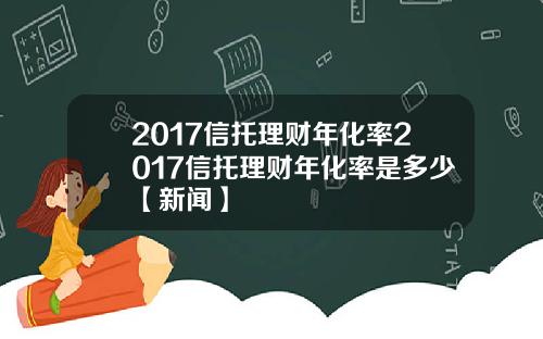 2017信托理财年化率2017信托理财年化率是多少【新闻】