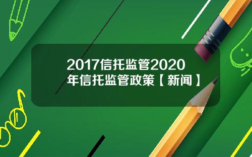 2017信托监管2020年信托监管政策【新闻】