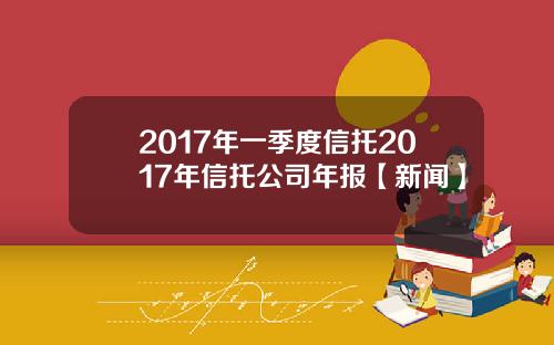 2017年一季度信托2017年信托公司年报【新闻】