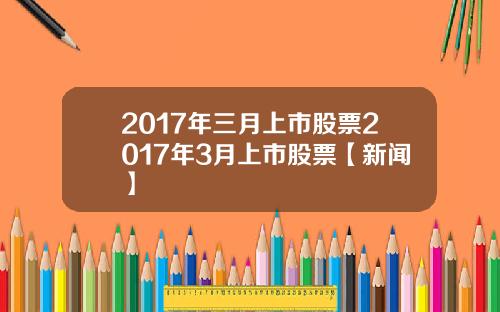 2017年三月上市股票2017年3月上市股票【新闻】