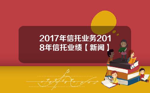 2017年信托业务2018年信托业绩【新闻】