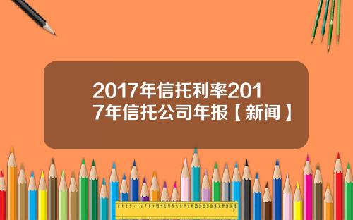 2017年信托利率2017年信托公司年报【新闻】