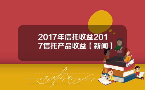 2017年信托收益2017信托产品收益【新闻】