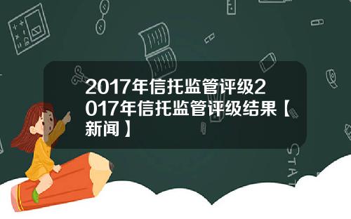 2017年信托监管评级2017年信托监管评级结果【新闻】