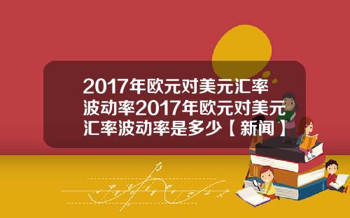 2017年欧元对美元汇率波动率2017年欧元对美元汇率波动率是多少【新闻】