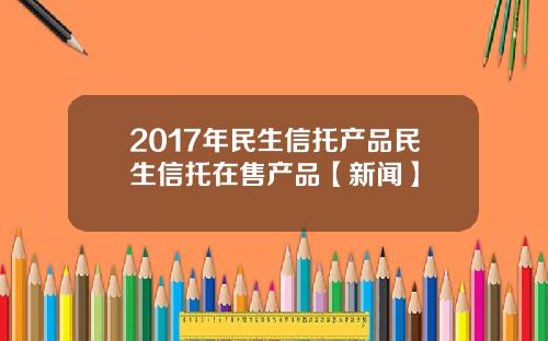 2017年民生信托产品民生信托在售产品【新闻】