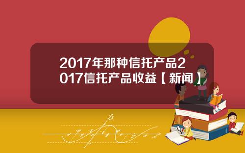 2017年那种信托产品2017信托产品收益【新闻】