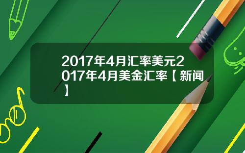 2017年4月汇率美元2017年4月美金汇率【新闻】